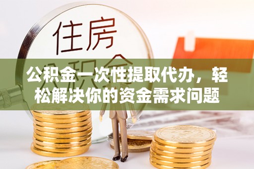 福田公积金一次性提取代办，轻松解决你的资金需求问题