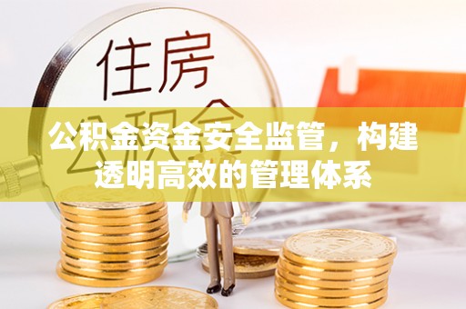 福田公积金资金安全监管，构建透明高效的管理体系