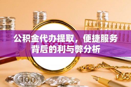 福田公积金代办提取，便捷服务背后的利与弊分析