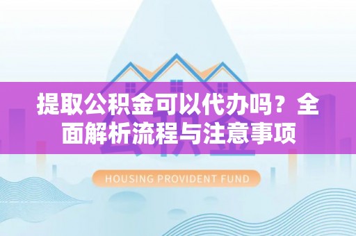 福田提取公积金可以代办吗？全面解析流程与注意事项