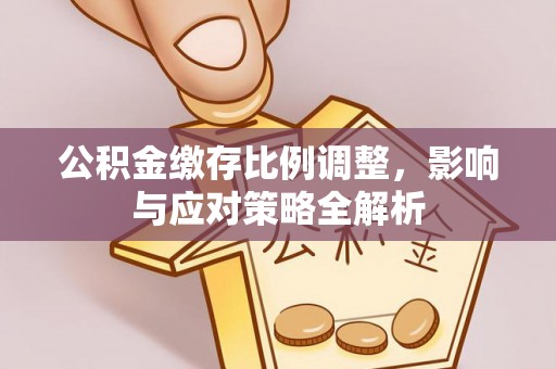 福田公积金缴存比例调整，影响与应对策略全解析