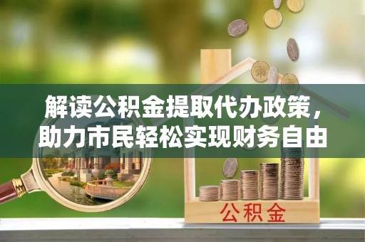 福田解读公积金提取代办政策，助力市民轻松实现财务自由