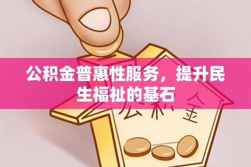 福田公积金普惠性服务，提升民生福祉的基石