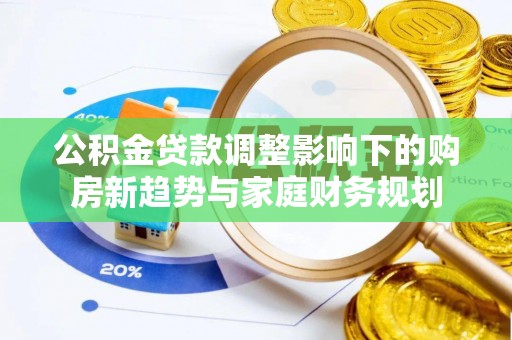 福田公积金贷款调整影响下的购房新趋势与家庭财务规划