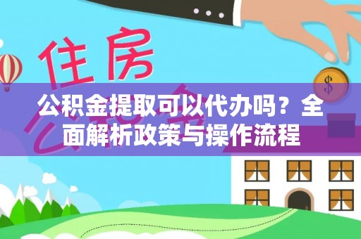 福田公积金提取可以代办吗？全面解析政策与操作流程