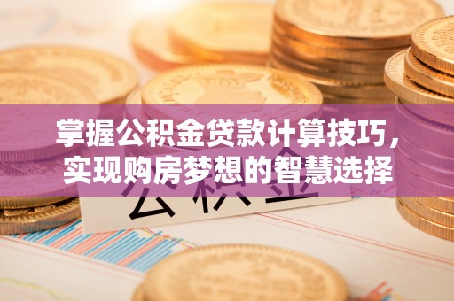 福田掌握公积金贷款计算技巧，实现购房梦想的智慧选择