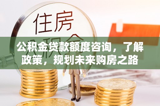 福田公积金贷款额度咨询，了解政策，规划未来购房之路