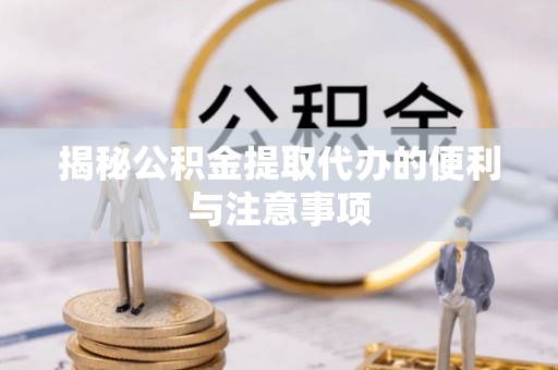 福田揭秘公积金提取代办的便利与注意事项