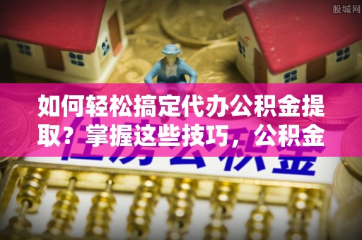 福田如何轻松搞定代办公积金提取？掌握这些技巧，公积金到手不是梦！