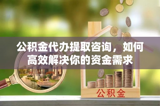 福田公积金代办提取咨询，如何高效解决你的资金需求