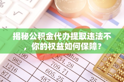 福田揭秘公积金代办提取违法不，你的权益如何保障？